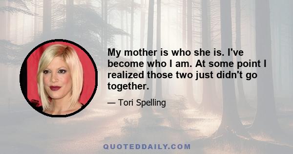 My mother is who she is. I've become who I am. At some point I realized those two just didn't go together.