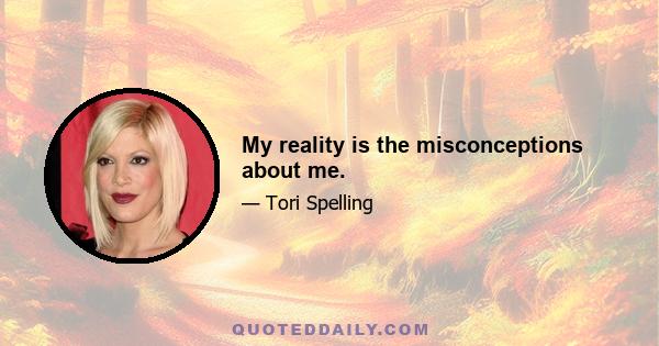 My reality is the misconceptions about me.