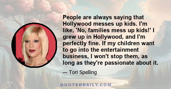 People are always saying that Hollywood messes up kids. I'm like, 'No, families mess up kids!' I grew up in Hollywood, and I'm perfectly fine. If my children want to go into the entertainment business, I won't stop