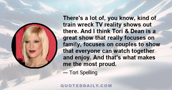 There's a lot of, you know, kind of train wreck TV reality shows out there. And I think Tori & Dean is a great show that really focuses on family, focuses on couples to show that everyone can watch together and enjoy.