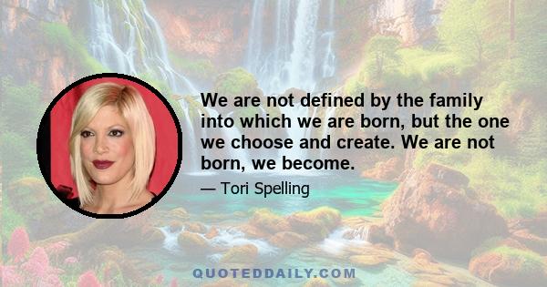 We are not defined by the family into which we are born, but the one we choose and create. We are not born, we become.