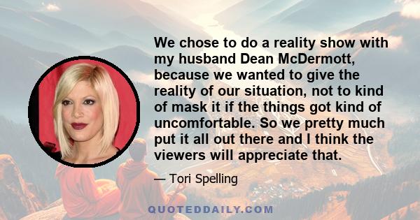 We chose to do a reality show with my husband Dean McDermott, because we wanted to give the reality of our situation, not to kind of mask it if the things got kind of uncomfortable. So we pretty much put it all out