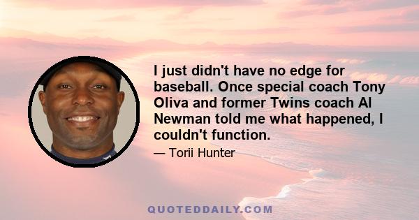 I just didn't have no edge for baseball. Once special coach Tony Oliva and former Twins coach Al Newman told me what happened, I couldn't function.