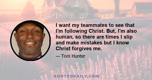 I want my teammates to see that I'm following Christ. But, I'm also human, so there are times I slip and make mistakes but I know Christ forgives me.