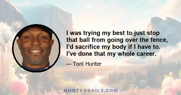 I was trying my best to just stop that ball from going over the fence, I'd sacrifice my body if I have to. I've done that my whole career.