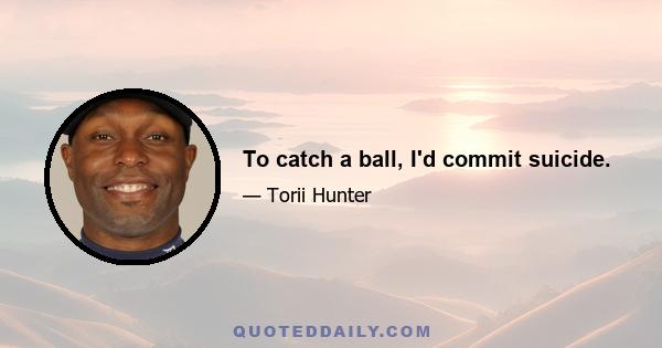 To catch a ball, I'd commit suicide.