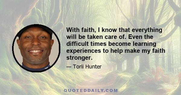 With faith, I know that everything will be taken care of. Even the difficult times become learning experiences to help make my faith stronger.