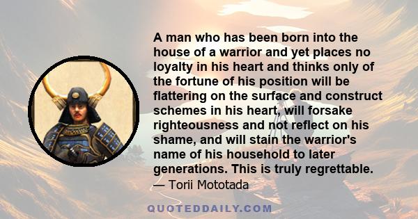 A man who has been born into the house of a warrior and yet places no loyalty in his heart and thinks only of the fortune of his position will be flattering on the surface and construct schemes in his heart, will