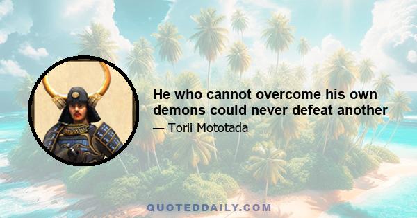 He who cannot overcome his own demons could never defeat another