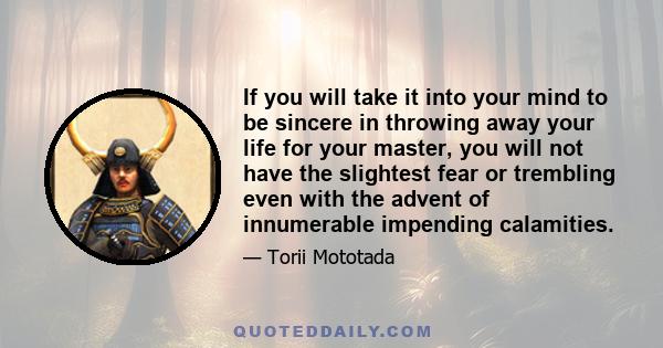 If you will take it into your mind to be sincere in throwing away your life for your master, you will not have the slightest fear or trembling even with the advent of innumerable impending calamities.