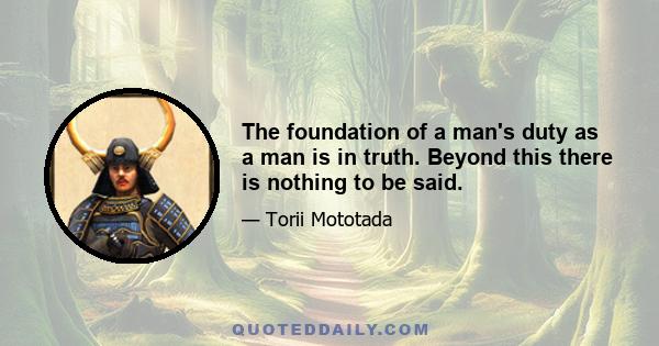 The foundation of a man's duty as a man is in truth. Beyond this there is nothing to be said.