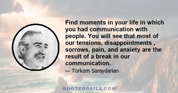 Find moments in your life in which you had communication with people. You will see that most of our tensions, disappointments , sorrows, pain, and anxiety are the result of a break in our communication.