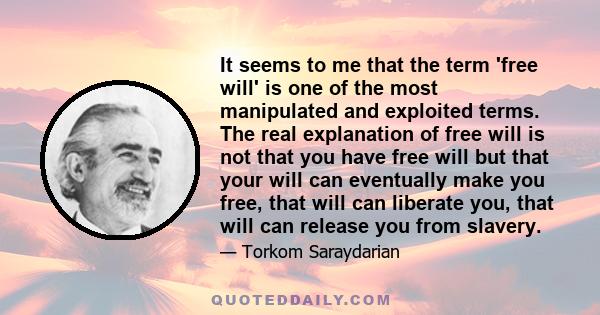 It seems to me that the term 'free will' is one of the most manipulated and exploited terms. The real explanation of free will is not that you have free will but that your will can eventually make you free, that will