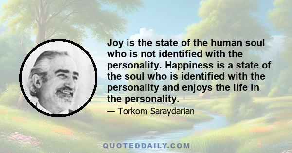 Joy is the state of the human soul who is not identified with the personality. Happiness is a state of the soul who is identified with the personality and enjoys the life in the personality.