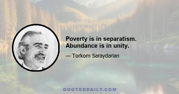 Poverty is in separatism. Abundance is in unity.