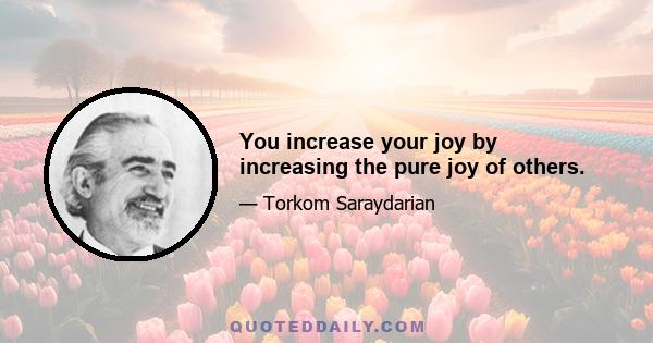 You increase your joy by increasing the pure joy of others.