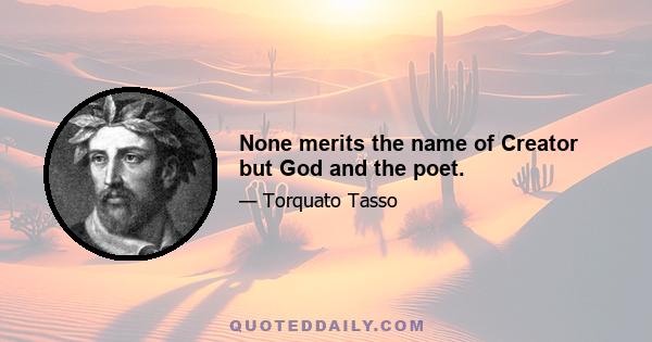 None merits the name of Creator but God and the poet.