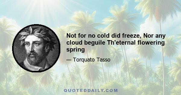 Not for no cold did freeze, Nor any cloud beguile Th'eternal flowering spring