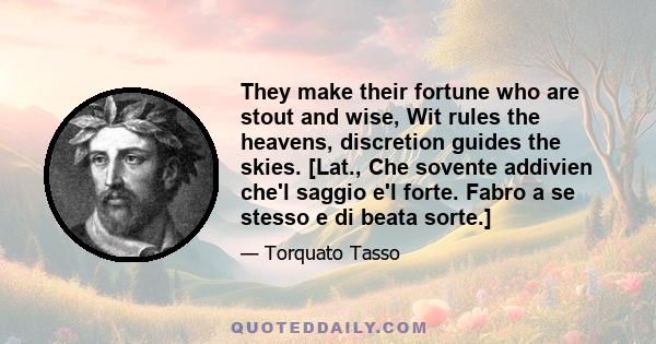 They make their fortune who are stout and wise, Wit rules the heavens, discretion guides the skies. [Lat., Che sovente addivien che'l saggio e'l forte. Fabro a se stesso e di beata sorte.]