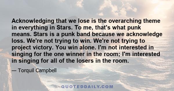 Acknowledging that we lose is the overarching theme in everything in Stars. To me, that's what punk means. Stars is a punk band because we acknowledge loss. We're not trying to win. We're not trying to project victory.