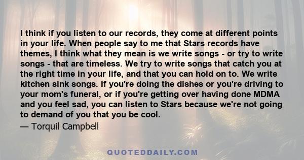 I think if you listen to our records, they come at different points in your life. When people say to me that Stars records have themes, I think what they mean is we write songs - or try to write songs - that are