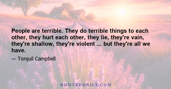 People are terrible. They do terrible things to each other, they hurt each other, they lie, they're vain, they're shallow, they're violent ... but they're all we have.