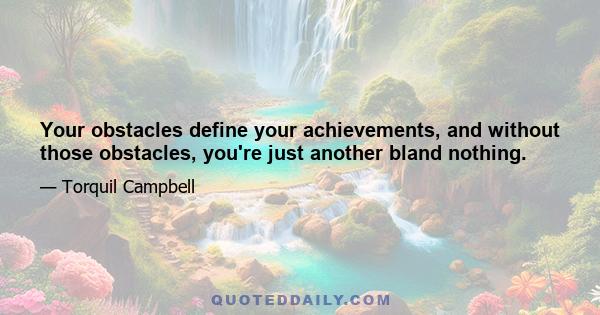 Your obstacles define your achievements, and without those obstacles, you're just another bland nothing.