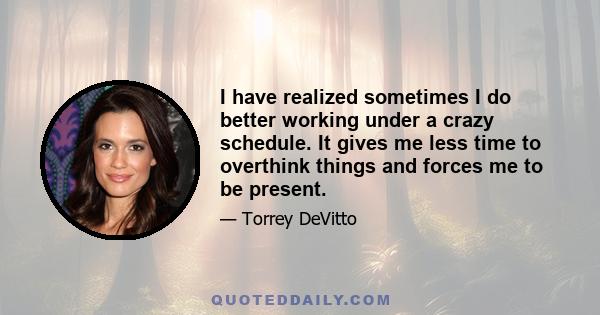 I have realized sometimes I do better working under a crazy schedule. It gives me less time to overthink things and forces me to be present.