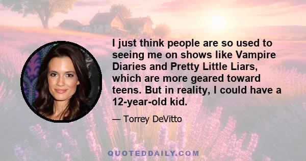 I just think people are so used to seeing me on shows like Vampire Diaries and Pretty Little Liars, which are more geared toward teens. But in reality, I could have a 12-year-old kid.