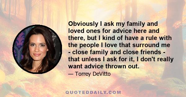 Obviously I ask my family and loved ones for advice here and there, but I kind of have a rule with the people I love that surround me - close family and close friends - that unless I ask for it, I don't really want