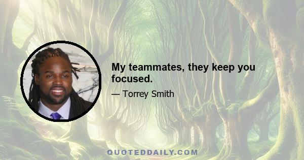 My teammates, they keep you focused.