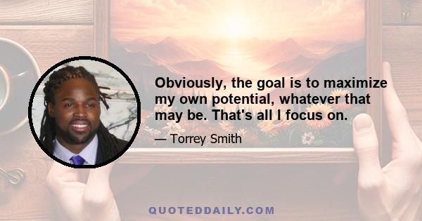 Obviously, the goal is to maximize my own potential, whatever that may be. That's all I focus on.