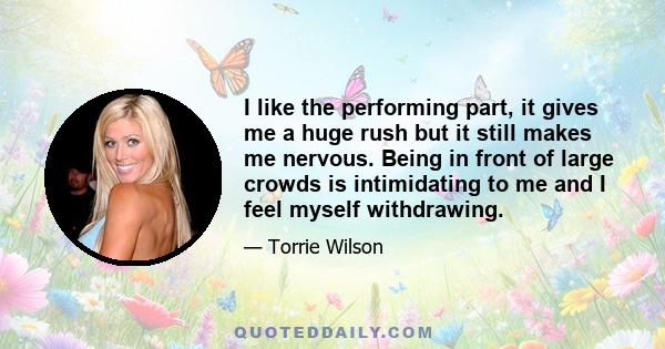 I like the performing part, it gives me a huge rush but it still makes me nervous. Being in front of large crowds is intimidating to me and I feel myself withdrawing.