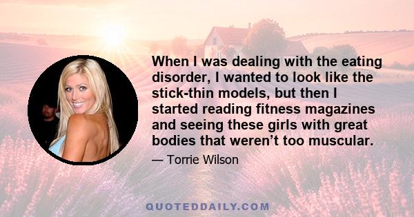 When I was dealing with the eating disorder, I wanted to look like the stick-thin models, but then I started reading fitness magazines and seeing these girls with great bodies that weren’t too muscular.