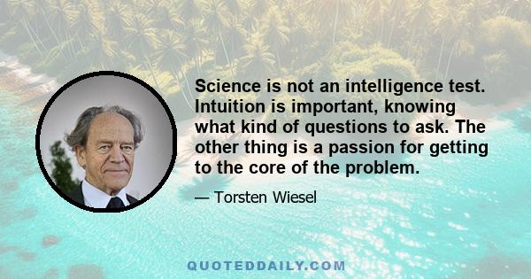 Science is not an intelligence test. Intuition is important, knowing what kind of questions to ask. The other thing is a passion for getting to the core of the problem.