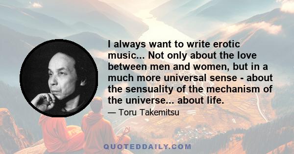 I always want to write erotic music... Not only about the love between men and women, but in a much more universal sense - about the sensuality of the mechanism of the universe... about life.