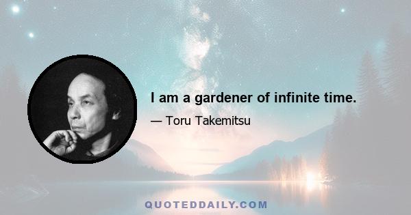 I am a gardener of infinite time.