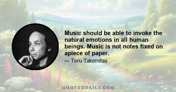 Music should be able to invoke the natural emotions in all human beings. Music is not notes fixed on apiece of paper.