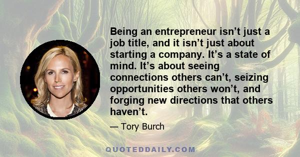 Being an entrepreneur isn’t just a job title, and it isn’t just about starting a company. It’s a state of mind. It’s about seeing connections others can’t, seizing opportunities others won’t, and forging new directions