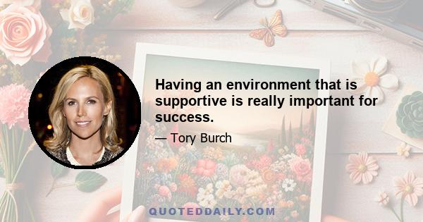 Having an environment that is supportive is really important for success.