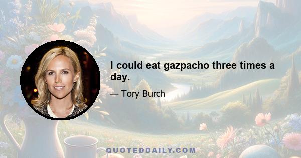 I could eat gazpacho three times a day.