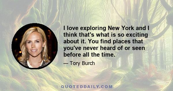 I love exploring New York and I think that's what is so exciting about it. You find places that you've never heard of or seen before all the time.