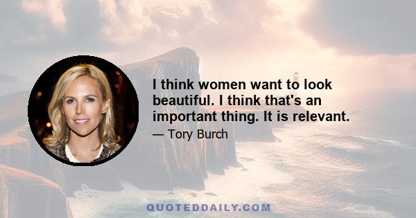 I think women want to look beautiful. I think that's an important thing. It is relevant.