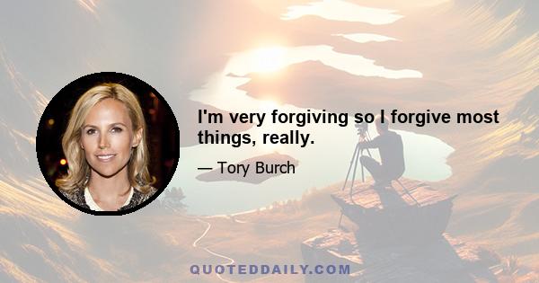 I'm very forgiving so I forgive most things, really.