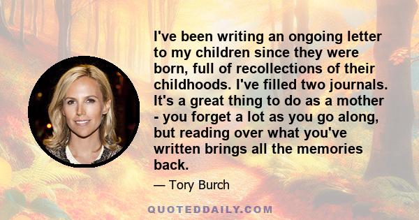 I've been writing an ongoing letter to my children since they were born, full of recollections of their childhoods. I've filled two journals. It's a great thing to do as a mother - you forget a lot as you go along, but