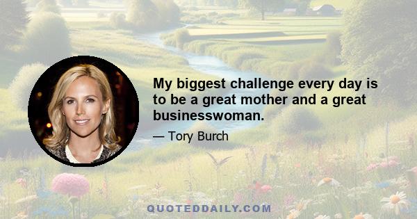 My biggest challenge every day is to be a great mother and a great businesswoman.