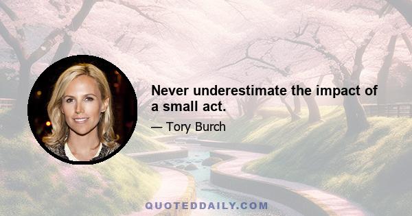 Never underestimate the impact of a small act.