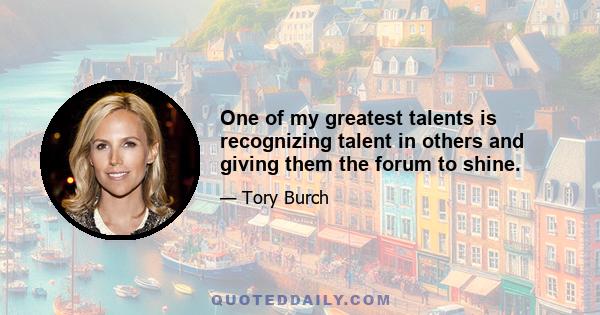 One of my greatest talents is recognizing talent in others and giving them the forum to shine.