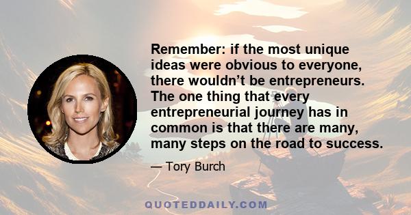 Remember: if the most unique ideas were obvious to everyone, there wouldn’t be entrepreneurs. The one thing that every entrepreneurial journey has in common is that there are many, many steps on the road to success.