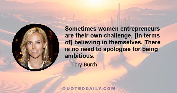 Sometimes women entrepreneurs are their own challenge, [in terms of] believing in themselves. There is no need to apologise for being ambitious.